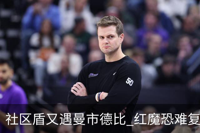 社区盾又遇曼市德比 红魔恐难复刻足总杯奇迹